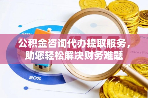前锋公积金咨询代办提取服务，助您轻松解决财务难题