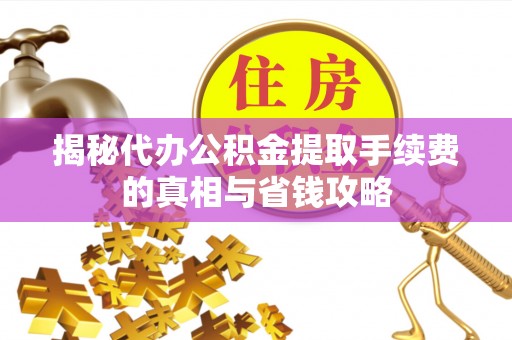 前锋揭秘代办公积金提取手续费的真相与省钱攻略