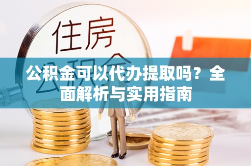 前锋公积金可以代办提取吗？全面解析与实用指南