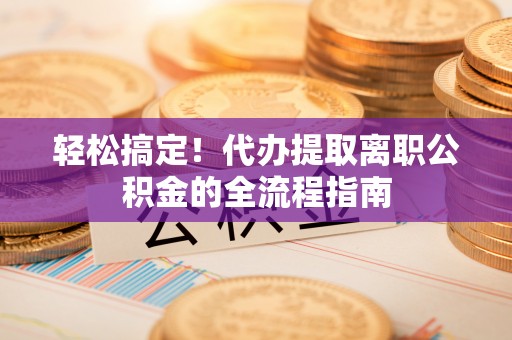 前锋轻松搞定！代办提取离职公积金的全流程指南