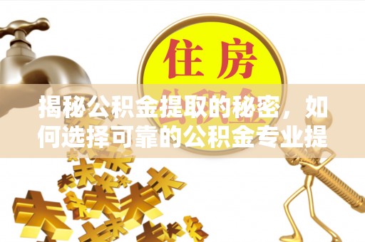 前锋揭秘公积金提取的秘密，如何选择可靠的公积金专业提取代办服务