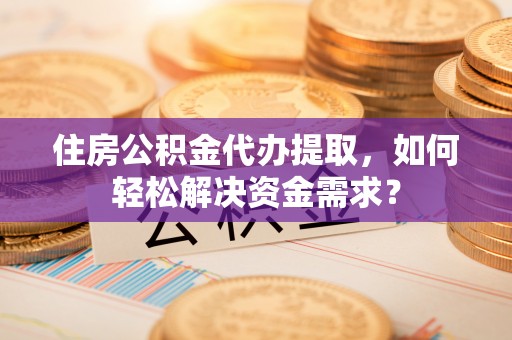 前锋住房公积金代办提取，如何轻松解决资金需求？