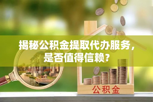 前锋揭秘公积金提取代办服务，是否值得信赖？