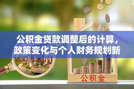 前锋公积金贷款调整后的计算，政策变化与个人财务规划新思路