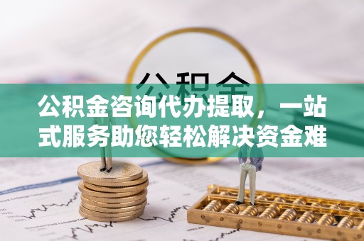 前锋公积金咨询代办提取，一站式服务助您轻松解决资金难题