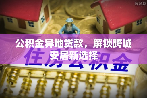 前锋公积金异地贷款，解锁跨城安居新选择