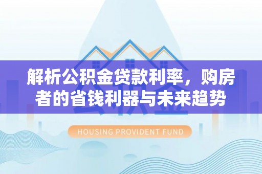前锋解析公积金贷款利率，购房者的省钱利器与未来趋势