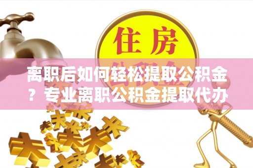 前锋离职后如何轻松提取公积金？专业离职公积金提取代办服务指南
