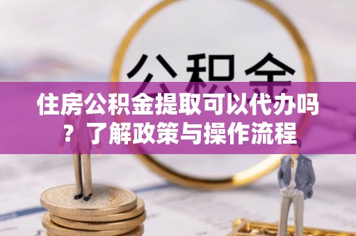 前锋住房公积金提取可以代办吗？了解政策与操作流程