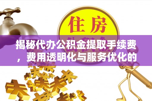 前锋揭秘代办公积金提取手续费，费用透明化与服务优化的关键