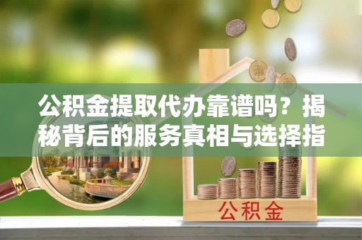前锋公积金提取代办靠谱吗？揭秘背后的服务真相与选择指南