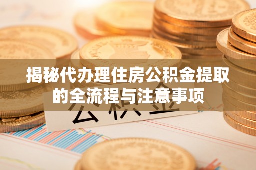 前锋揭秘代办理住房公积金提取的全流程与注意事项