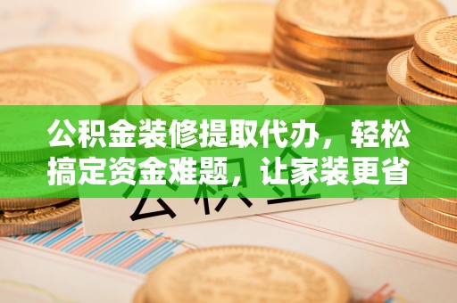 前锋公积金装修提取代办，轻松搞定资金难题，让家装更省心