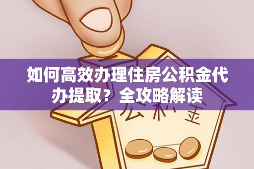 前锋如何高效办理住房公积金代办提取？全攻略解读