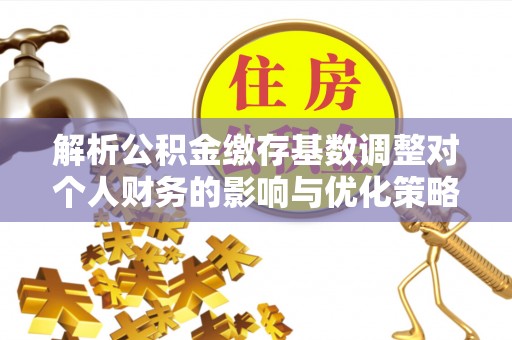 前锋解析公积金缴存基数调整对个人财务的影响与优化策略