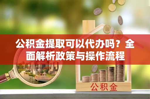 前锋公积金提取可以代办吗？全面解析政策与操作流程
