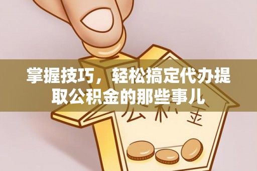 前锋掌握技巧，轻松搞定代办提取公积金的那些事儿