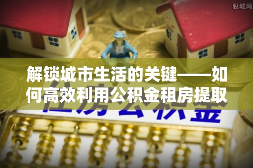 前锋解锁城市生活的关键——如何高效利用公积金租房提取实现居住自由