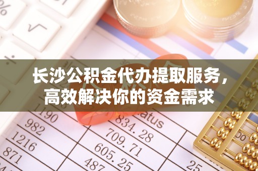 前锋长沙公积金代办提取服务，高效解决你的资金需求
