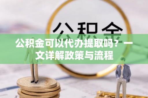 前锋公积金可以代办提取吗？一文详解政策与流程