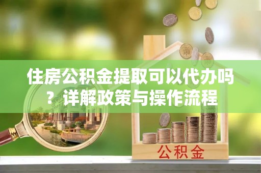 前锋住房公积金提取可以代办吗？详解政策与操作流程