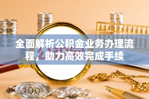 前锋全面解析公积金业务办理流程，助力高效完成手续