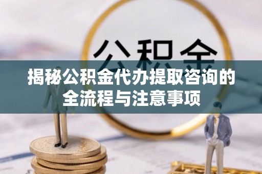前锋揭秘公积金代办提取咨询的全流程与注意事项