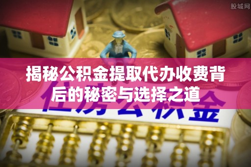 前锋揭秘公积金提取代办收费背后的秘密与选择之道