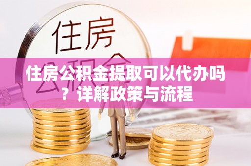前锋住房公积金提取可以代办吗？详解政策与流程