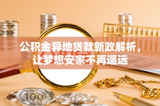 前锋公积金异地贷款新政解析，让梦想安家不再遥远