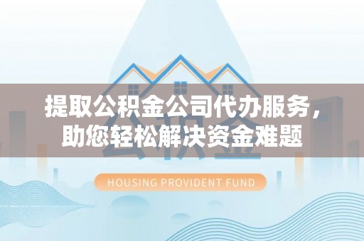 前锋提取公积金公司代办服务，助您轻松解决资金难题