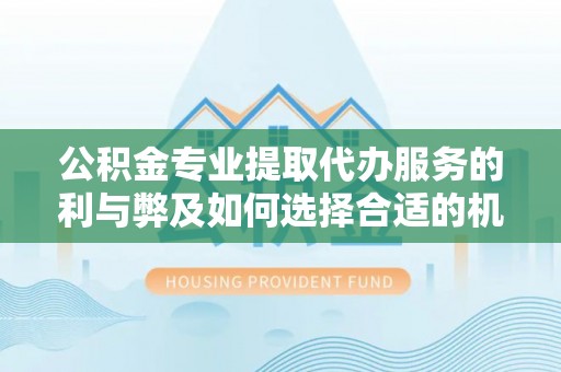 前锋公积金专业提取代办服务的利与弊及如何选择合适的机构