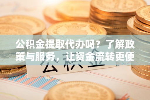 前锋公积金提取代办吗？了解政策与服务，让资金流转更便捷