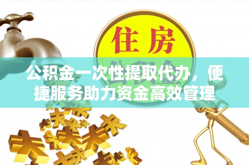 前锋公积金一次性提取代办，便捷服务助力资金高效管理