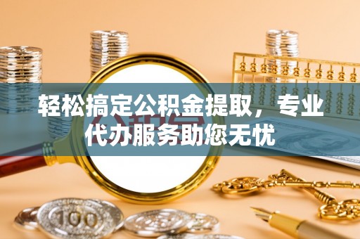 前锋轻松搞定公积金提取，专业代办服务助您无忧