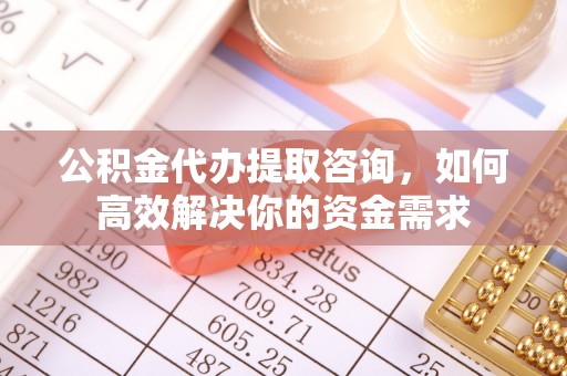 前锋公积金代办提取咨询，如何高效解决你的资金需求