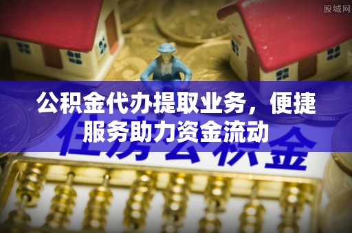 前锋公积金代办提取业务，便捷服务助力资金流动