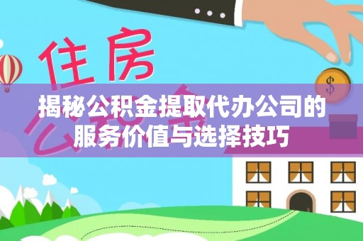 前锋揭秘公积金提取代办公司的服务价值与选择技巧