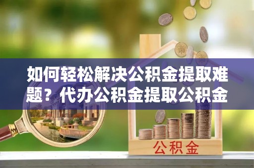 前锋如何轻松解决公积金提取难题？代办公积金提取公积金服务详解