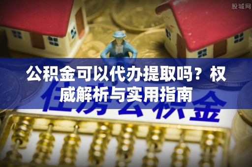 前锋公积金可以代办提取吗？权威解析与实用指南