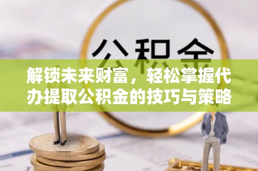 前锋解锁未来财富，轻松掌握代办提取公积金的技巧与策略