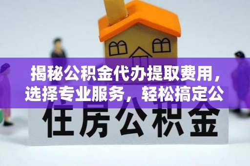 前锋揭秘公积金代办提取费用，选择专业服务，轻松搞定公积金提取