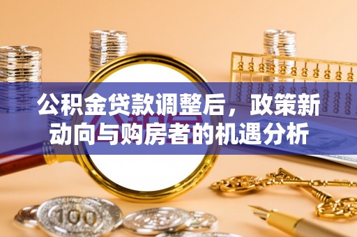 前锋公积金贷款调整后，政策新动向与购房者的机遇分析