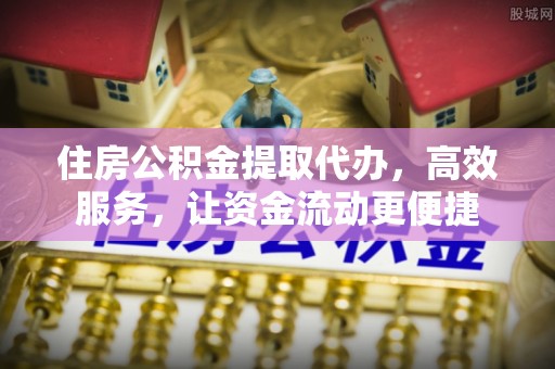 前锋住房公积金提取代办，高效服务，让资金流动更便捷