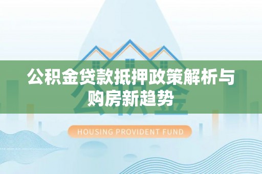 前锋公积金贷款抵押政策解析与购房新趋势