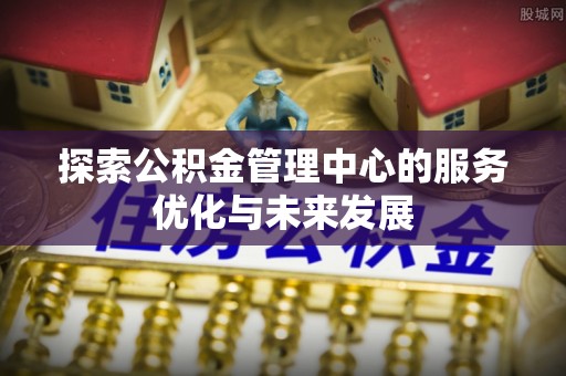 前锋探索公积金管理中心的服务优化与未来发展