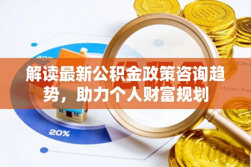 前锋解读最新公积金政策咨询趋势，助力个人财富规划