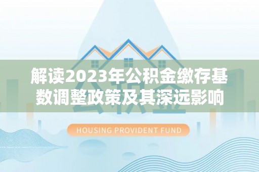 前锋解读2023年公积金缴存基数调整政策及其深远影响