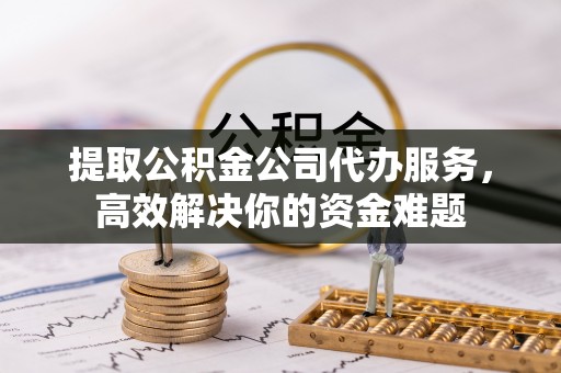 前锋提取公积金公司代办服务，高效解决你的资金难题