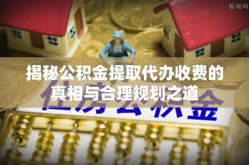 前锋揭秘公积金提取代办收费的真相与合理规划之道